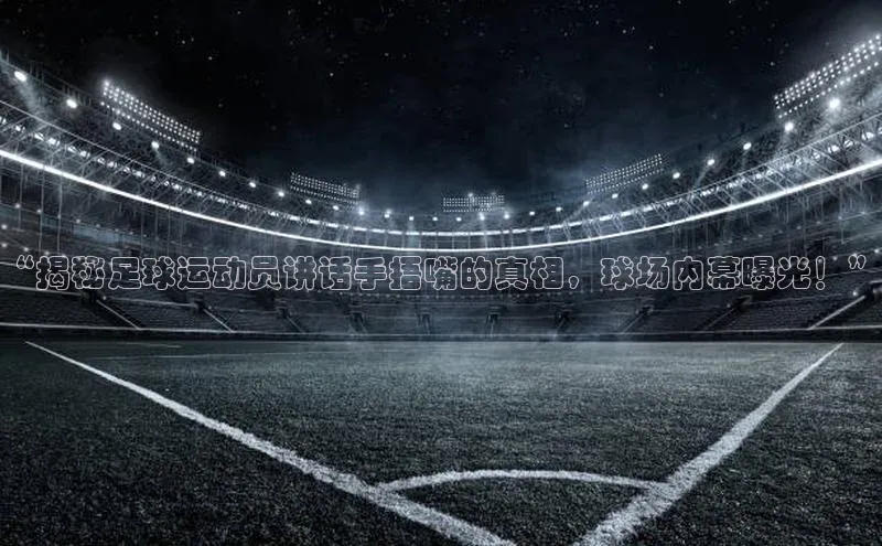 欧亿app官网下载歌力思“揭秘足球运动员讲话手捂嘴的真相，球场内幕曝光！”