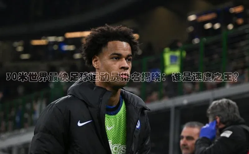欧亿体育app安装方法详解百度手机输入法30米世界最快足球运动员排名揭晓：谁是速度之王？
