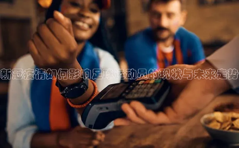 oety欧亿体育58同城新冠疫情如何影响足球运动员的现状与未来走势