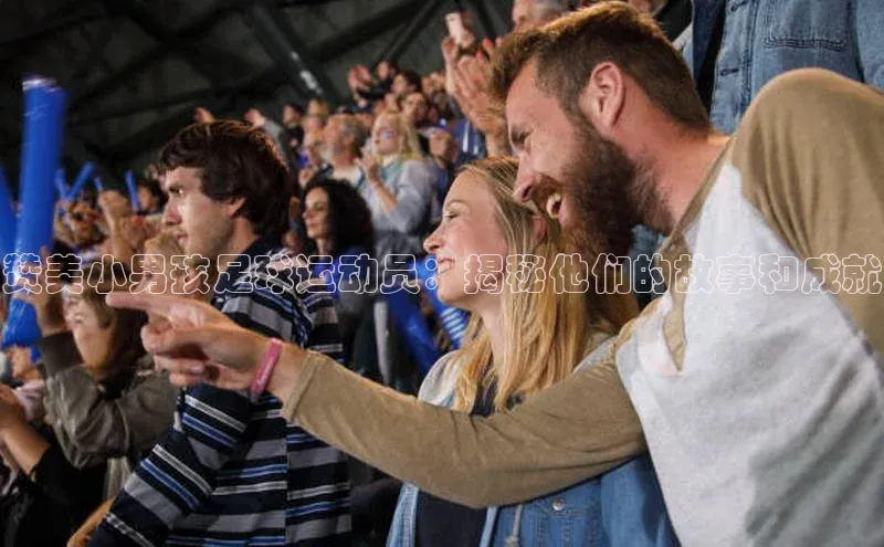 欧亿体育app手机版壹网壹创赞美小男孩足球运动员：揭秘他们的故事和成就