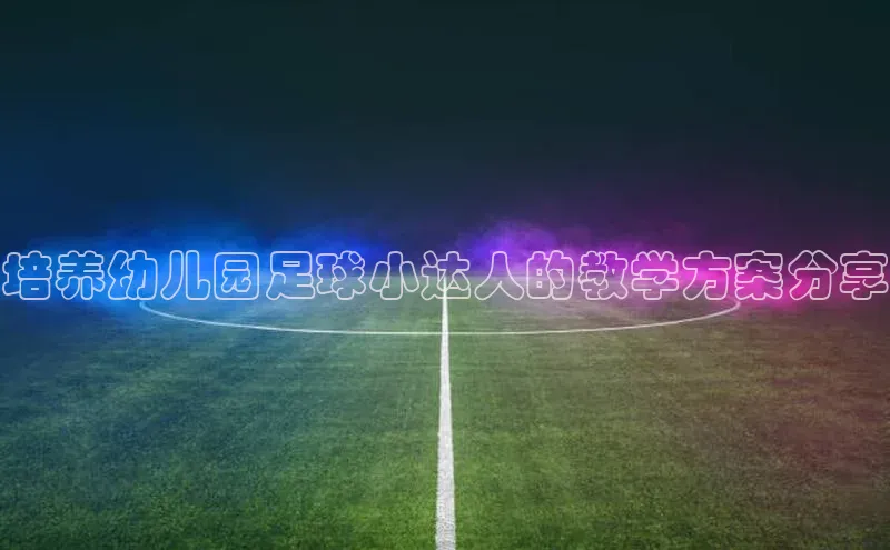 欧亿体育app首页云创智行培养幼儿园足球小达人的教学方案分享
