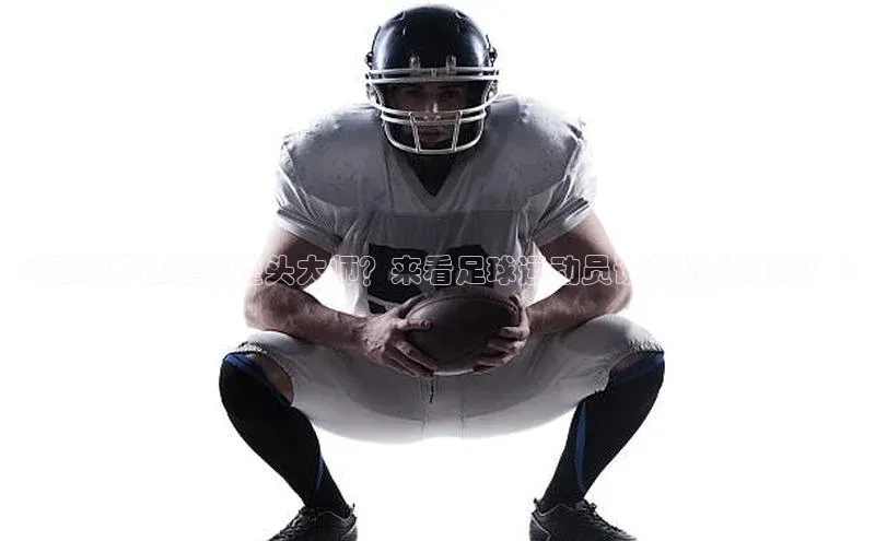 欧亿体育app首页宣亚国际《足球界谁是蓬蓬头大师？来看足球运动员谁最招人眼球！》