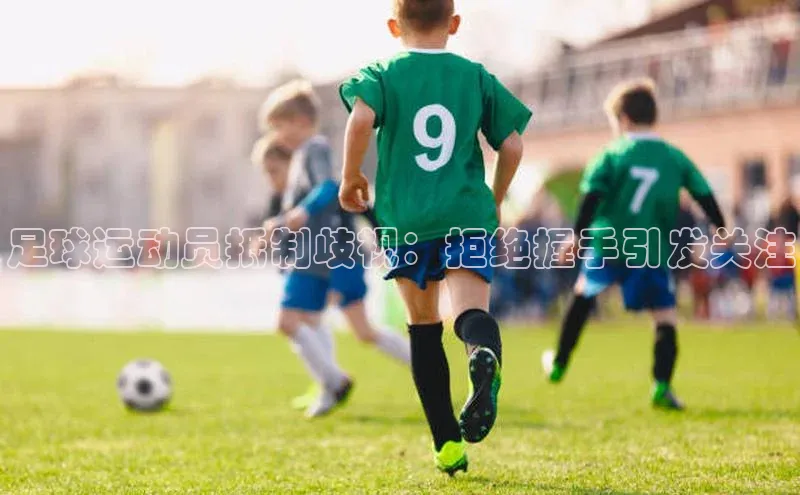 欧亿体育app首页百度识图足球运动员抵制歧视：拒绝握手引发关注