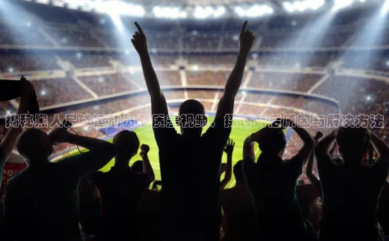 欧亿体育全站app下载安装挪威主权基金揭秘黑人足球运动员素质差视频，探讨背后原因与解决方法