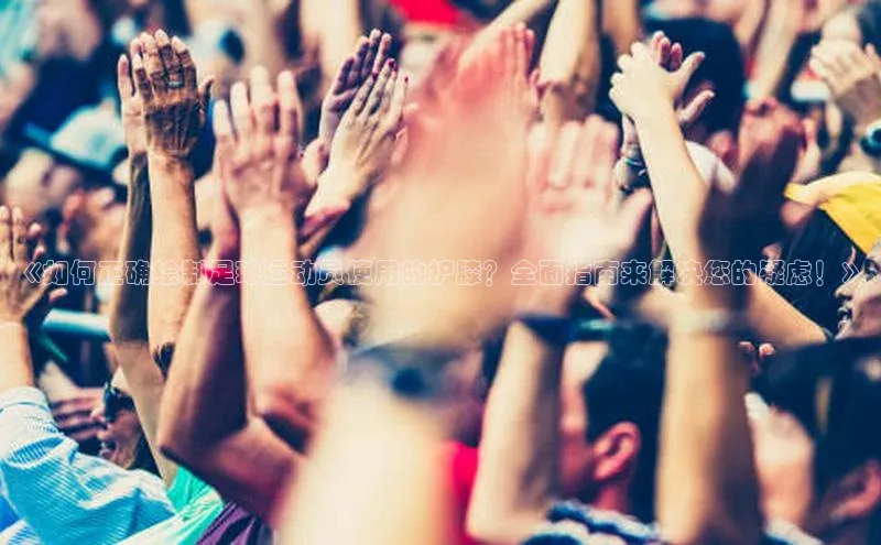 oety欧亿体育官网京东《如何正确绘制足球运动员使用的护膝？全面指南来解决您的疑虑！》