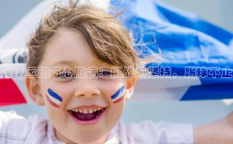 欧亿体育(中国)官方网站如流足球运动员心脏病：挑战与坚持，踢球不止