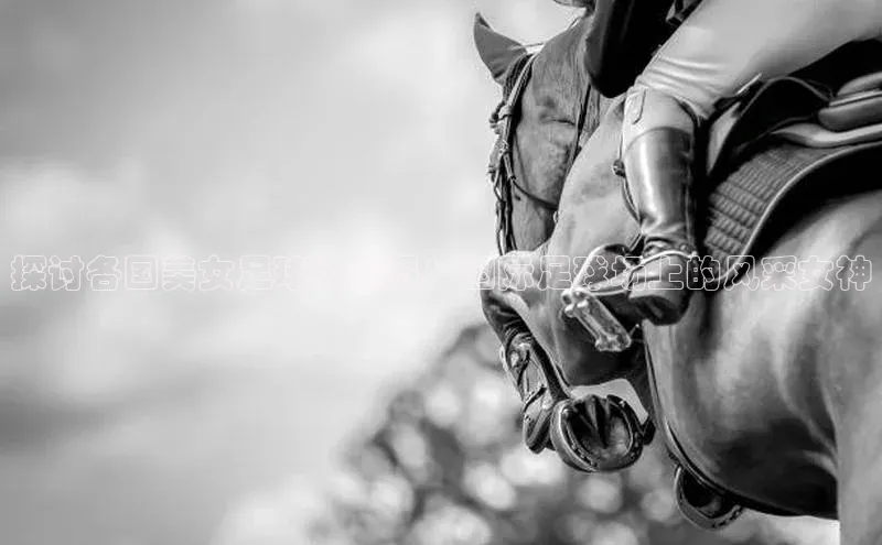 oety欧亿体育百家号探讨各国美女足球运动员：国际足球场上的风采女神