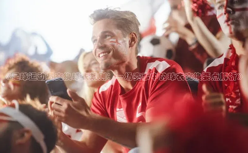 欧亿app官网下载巴美列捷福《足球运动员交换球衣规则：一场赛事中的球衣交换要点解析》