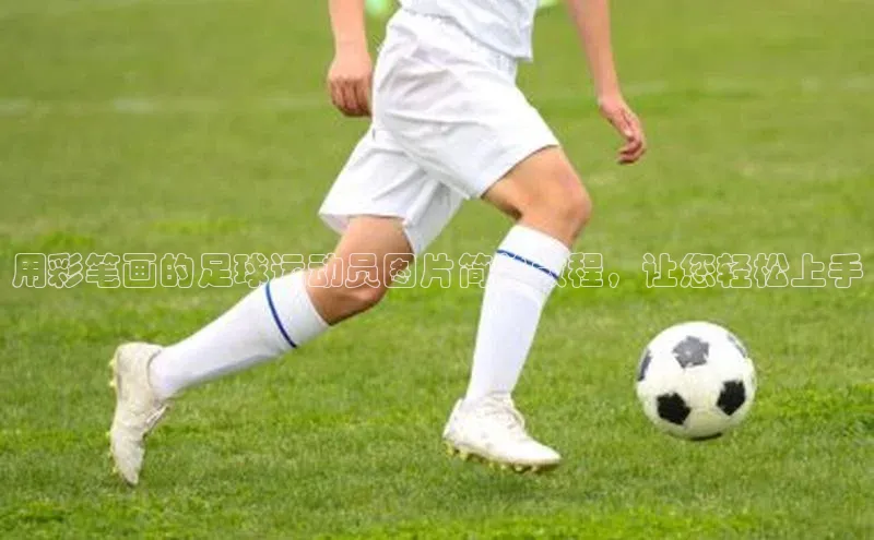 欧亿体育官网入口ARGA公司用彩笔画的足球运动员图片简单教程，让您轻松上手