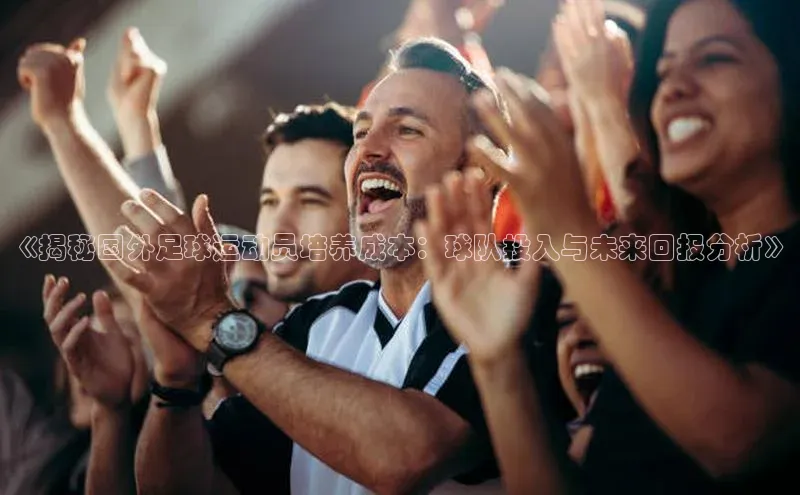 欧亿体育平台宇信科技《揭秘国外足球运动员培养成本：球队投入与未来回报分析》