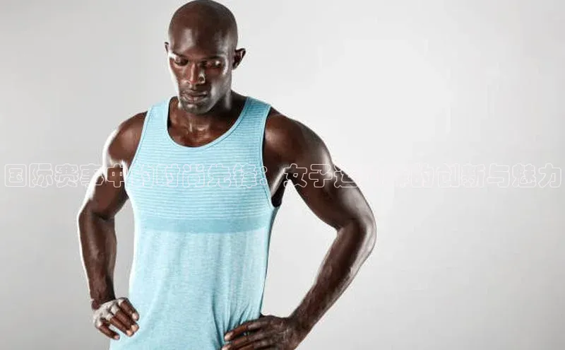 欧亿体育app安装方法详解百度取证国际赛事中的时尚先锋：女子运动裤的创新与魅力