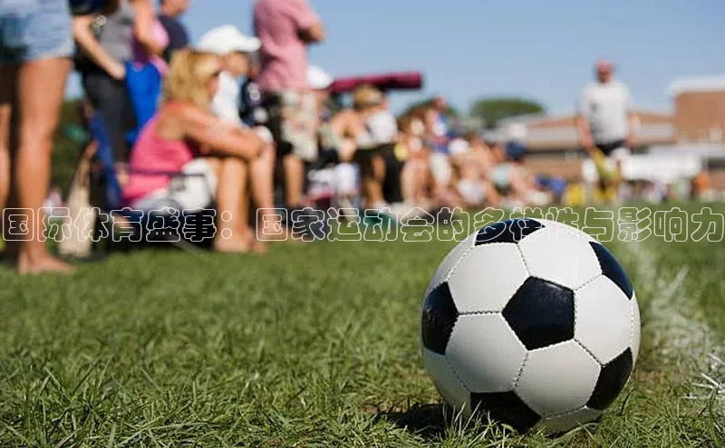 欧亿体育(中国)官方网站小米国际体育盛事：国家运动会的多样性与影响力