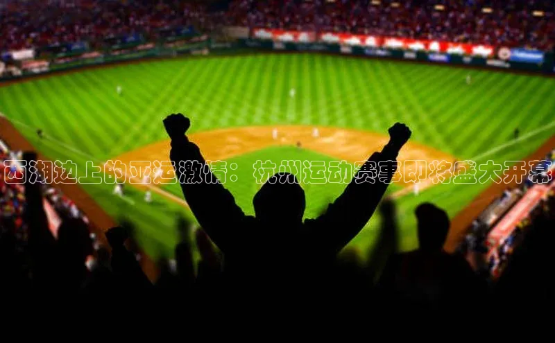 欧亿体育综合app平台百度教育西湖边上的亚运激情：杭州运动赛事即将盛大开幕