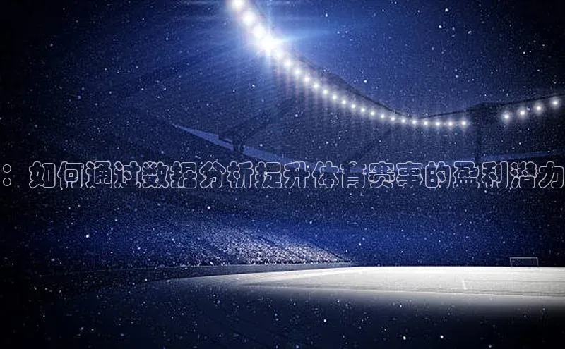 欧亿体育app下载百度数据开放平台：如何通过数据分析提升体育赛事的盈利潜力