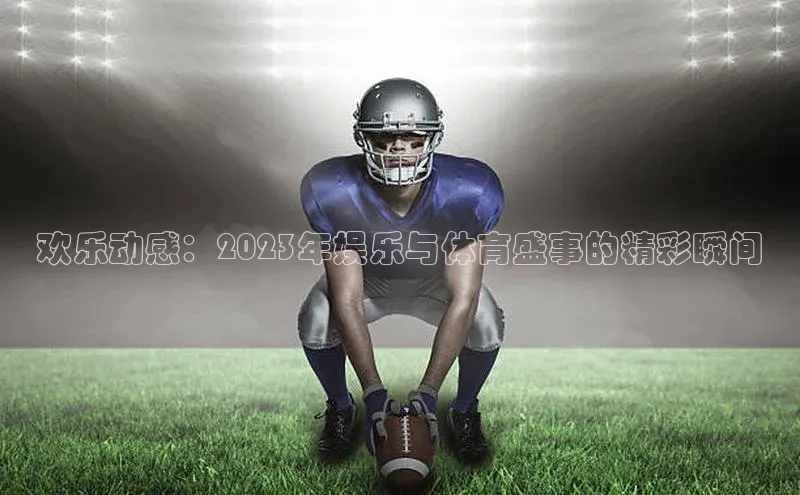 欧亿体育全站app下载安装滴滴出行欢乐动感：2023年娱乐与体育盛事的精彩瞬间