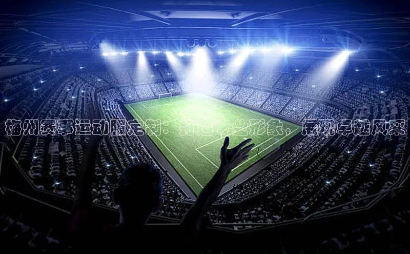 梅州赛事运动服定制：打造专业形象，展现卓越风采