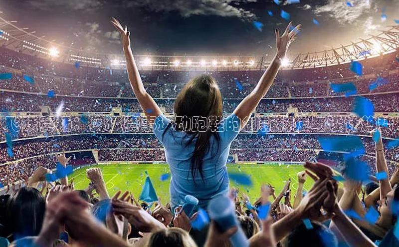 飞跃赛场：奥运赛事运动跑鞋的创新科技与设计趋势