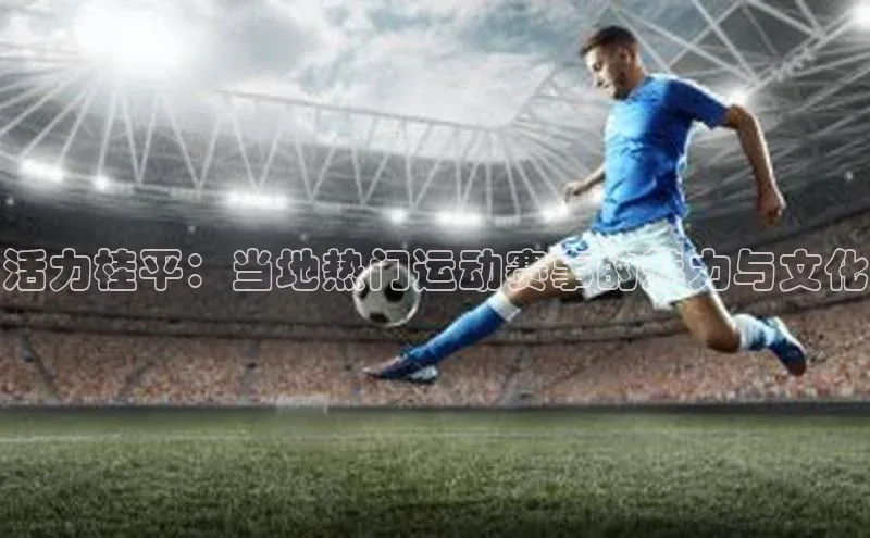 活力桂平：当地热门运动赛事的魅力与文化