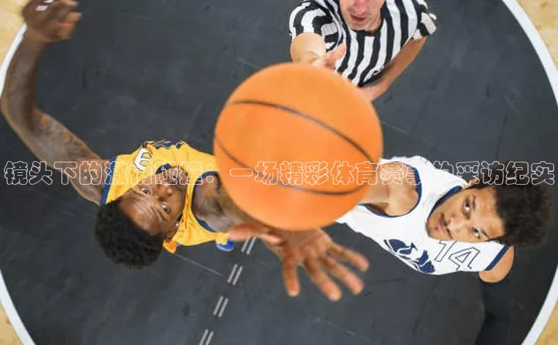 镜头下的激情碰撞：一场精彩体育赛事的采访纪实