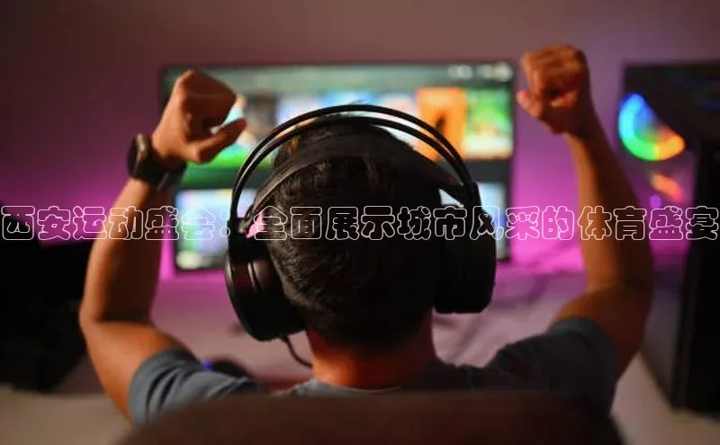 西安运动盛会：全面展示城市风采的体育盛宴