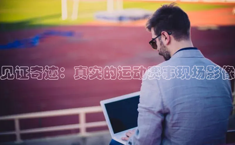 见证奇迹：真实的运动赛事现场影像
