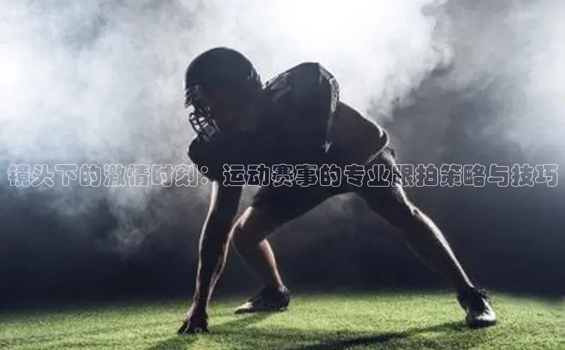 镜头下的激情时刻：运动赛事的专业跟拍策略与技巧