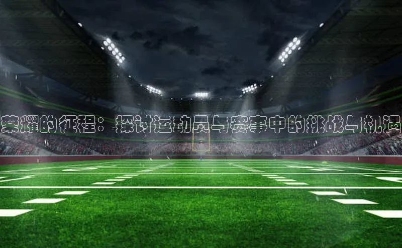 荣耀的征程：探讨运动员与赛事中的挑战与机遇