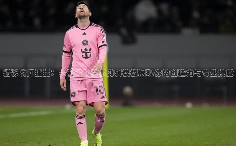 精彩瞬间捕捉：定制运动赛事剪辑模板展现你的创造力与专业技能