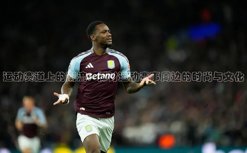 运动赛道上的潮流：探讨运动赛事周边的时尚与文化