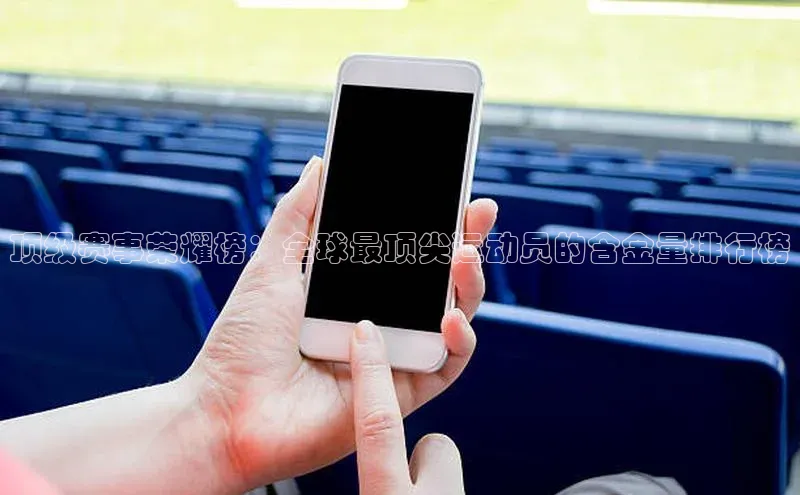 顶级赛事荣耀榜：全球最顶尖运动员的含金量排行榜