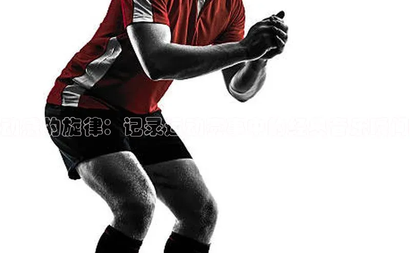 动感的旋律：记录运动赛事中的经典音乐瞬间