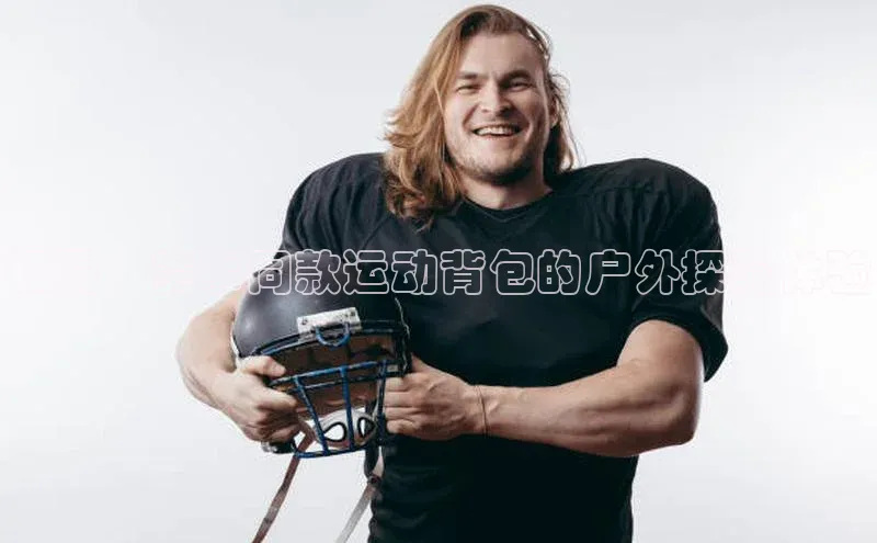 极限：赛事同款运动背包的户外探险体验