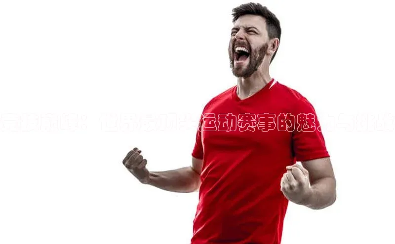 竞技巅峰：世界最顶尖运动赛事的魅力与挑战