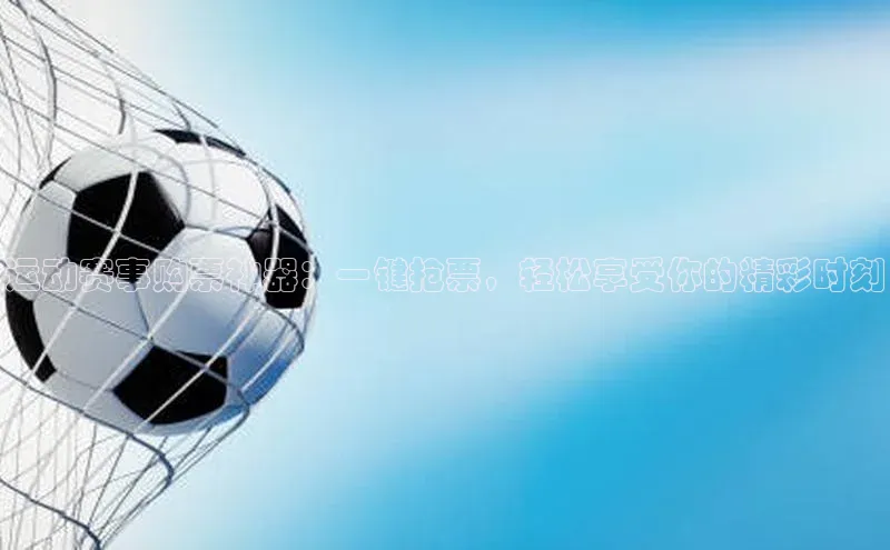 运动赛事购票神器：一键抢票，轻松享受你的精彩时刻