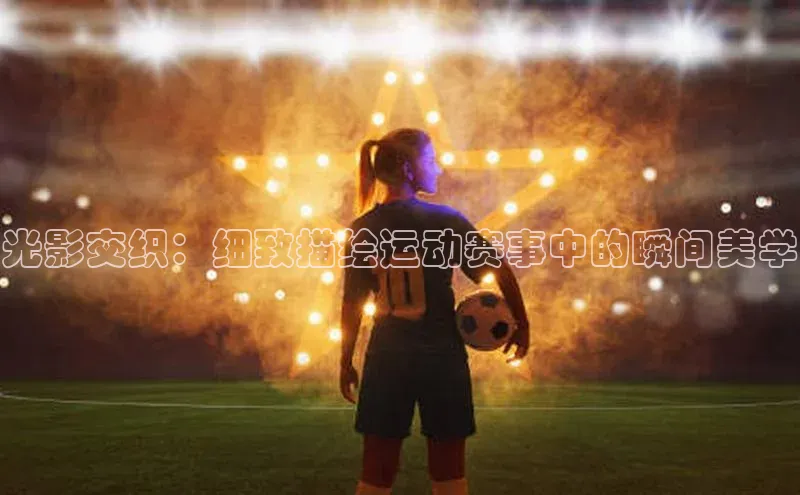 光影交织：细致描绘运动赛事中的瞬间美学