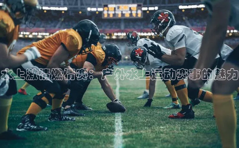 水上激情燃情赛：户外水上运动赛事的魅力