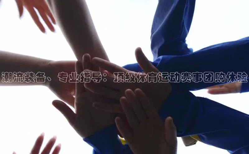 潮流装备、专业指导：顶级体育运动赛事团购体验