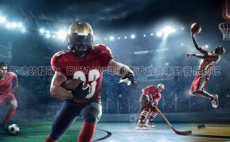 回响的旋律：回顾2023年重要运动赛事的音乐印记