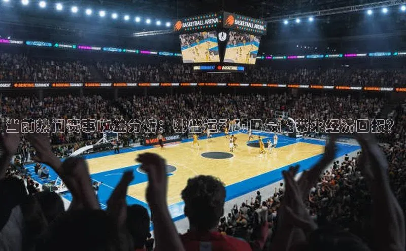 当前热门赛事收益分析：哪些运动项目最能带来经济回报？