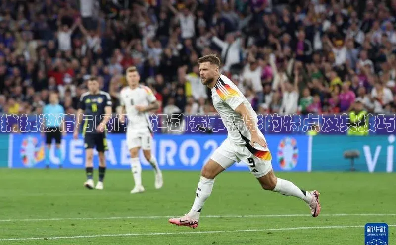 捕捉激情与瞬间：运动赛事摄影的特点及其技巧