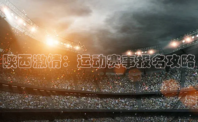 陕西激情：运动赛事报名攻略