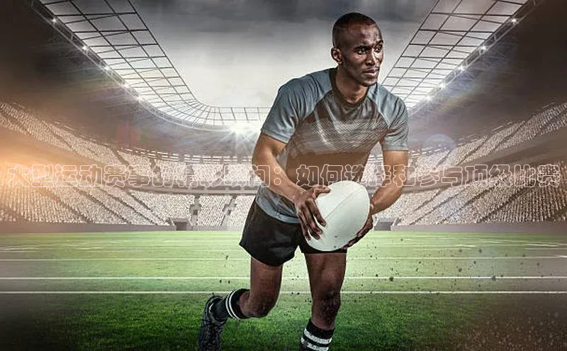 大型运动赛事的精彩瞬间：如何选择和参与顶级比赛