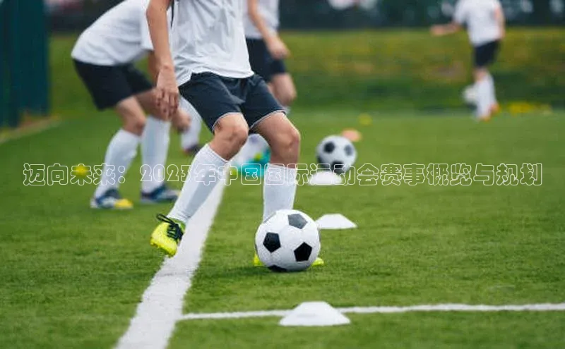 迈向未来：2023年中国国际运动会赛事概览与规划