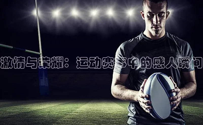 激情与荣耀：运动赛事中的感人瞬间