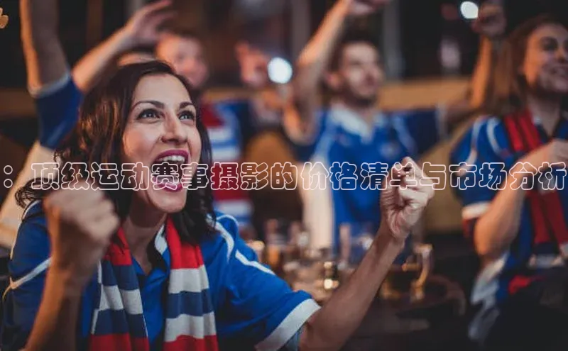 ：顶级运动赛事摄影的价格清单与市场分析