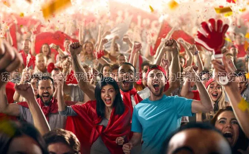 东奥风采：高水平运动赛事的独特魅力与精彩瞬间分析