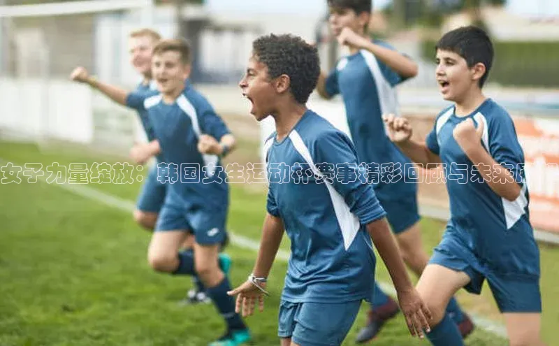 女子力量绽放：韩国女生运动杯赛事精彩回顾与未来展望