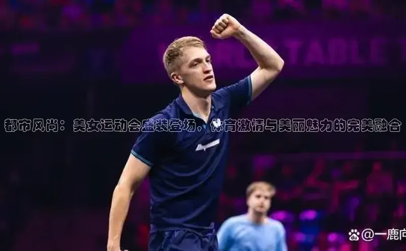 都市风尚：美女运动会盛装登场，体育激情与美丽魅力的完美融合