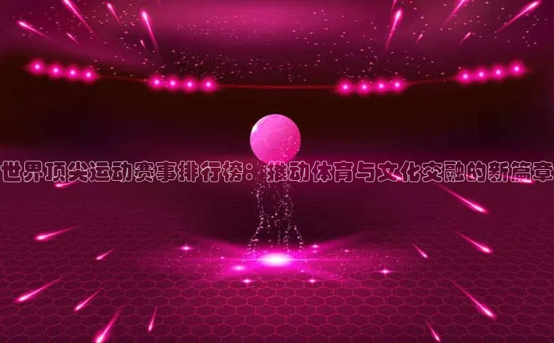 世界顶尖运动赛事排行榜：推动体育与文化交融的新篇章
