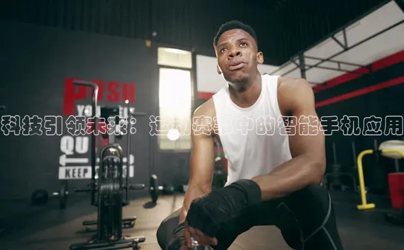 科技引领未来：运动赛事中的智能手机应用